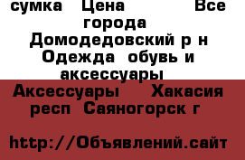 сумка › Цена ­ 2 000 - Все города, Домодедовский р-н Одежда, обувь и аксессуары » Аксессуары   . Хакасия респ.,Саяногорск г.